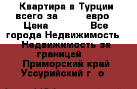 Квартира в Турции всего за 35.000 евро › Цена ­ 35 000 - Все города Недвижимость » Недвижимость за границей   . Приморский край,Уссурийский г. о. 